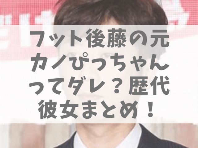 フット後藤の元カノぴっちゃんってダレ 歴代彼女まとめ 1pack