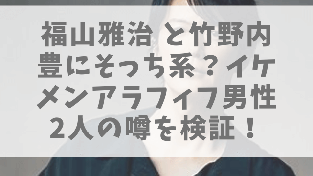 福山雅治と竹野内豊はゲイ ガーシー暴露のそっち系と噂のイケメンアラフィフ男性2人を検証 1pack