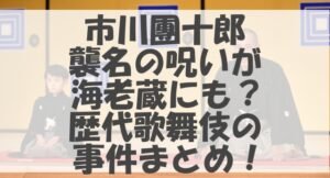 市川團十郎襲名の呪いが海老蔵にも？歴代歌舞伎の事件まとめ！