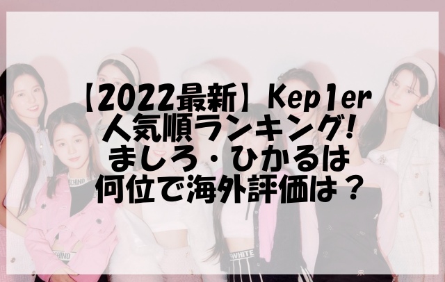 【2022最新】Kep1er人気順ランキング!ましろ・ひかるは何位で海外評価は？