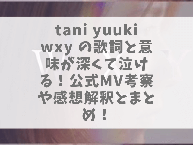 Tani Yuuki Wxy の歌詞と意味が深くて泣ける 公式mv考察や感想解釈とまとめ 1pack