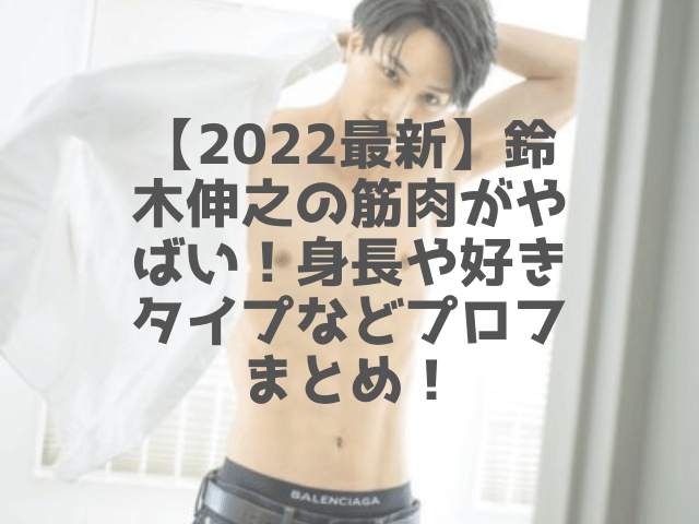 【2022最新】鈴木伸之の筋肉がやばい！身長や好きなタイプなどプロフまとめ！