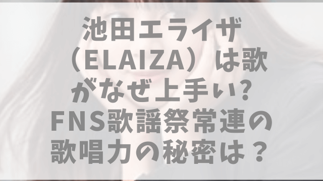 池田エライザ（ELAIZA）は歌がなぜ上手い?FNS歌謡祭常連の歌唱力の秘密は？
