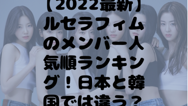 【2022最新】ルセラフィムのメンバー人気順ランキング！日本と韓国では違う？