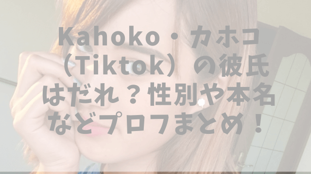 Kahoko・カホコ（Tiktok）の彼氏はだれ？性別や本名などプロフまとめ！
