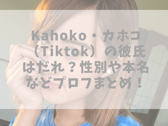 Kahoko・カホコ（Tiktok）の彼氏はだれ？性別や本名などプロフまとめ！