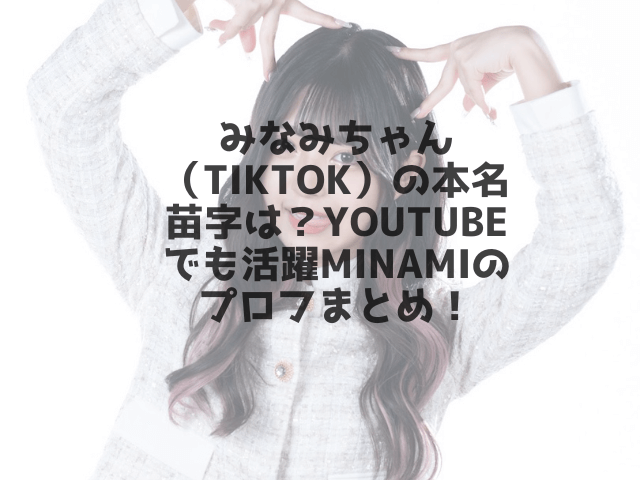 みなみちゃん（TikTok）の本名苗字は？Youtubeでも活躍MINAMIのプロフまとめ！