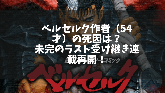 ベルセルク作者（54才）の死因は？未完のラスト受け継き連載再開！