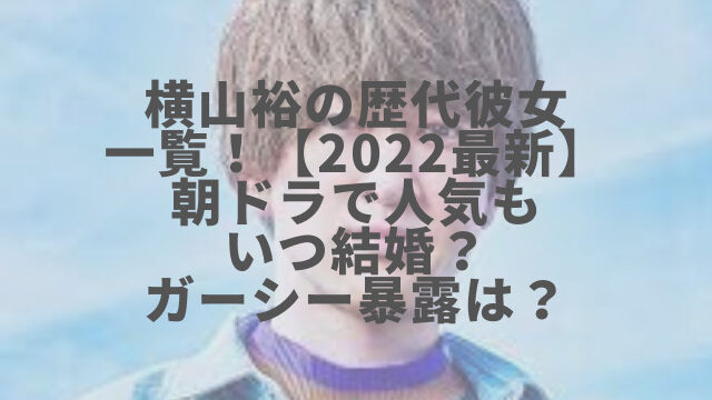 横山裕の歴代彼女一覧 22最新 朝ドラで人気もいつ結婚 ガーシー暴露は 1pack