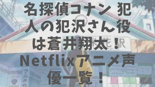 名探偵コナン 犯人の犯沢さん役は蒼井翔太 Netflixアニメ声優一覧 1pack