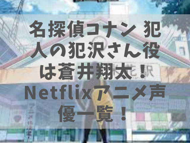 名探偵コナン 犯人の犯沢さん役は蒼井翔太！Netflixアニメ声優一覧！