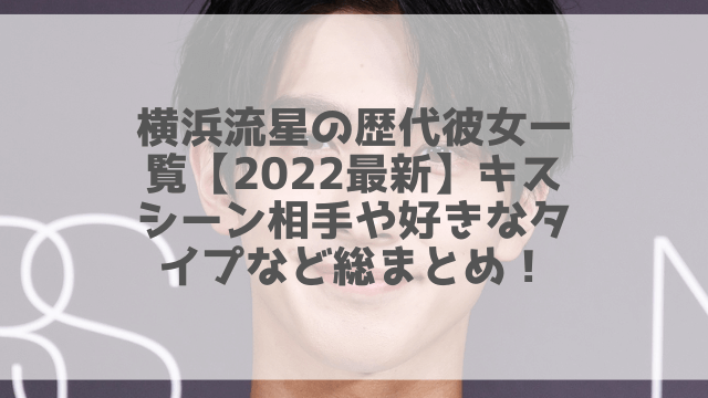 横浜流星の歴代彼女一覧【2022最新】キスシーン相手や好きなタイプなど総まとめ！