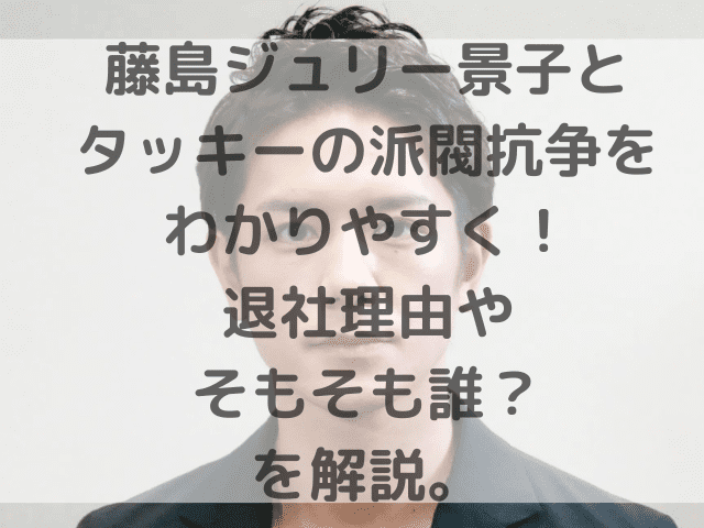 藤島ジュリー景子とタッキーの派閥抗争をわかりやすく！退社理由やそもそも誰？を解説。 (1)