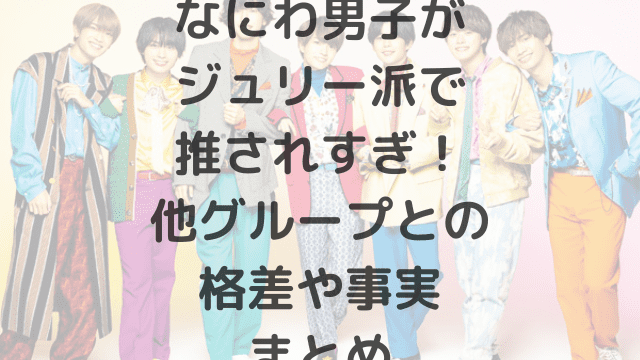 なにわ男子がジュリー派で推されすぎ！他グループとの格差や事実まとめ