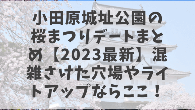 小田原城址公園の桜まつりデートまとめ【2023最新】混雑さけた穴場やライトアップならここ！