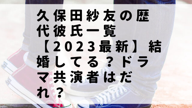 久保田紗友の歴代彼氏一覧【2023最新】結婚してる？ドラマ共演者はだれ？