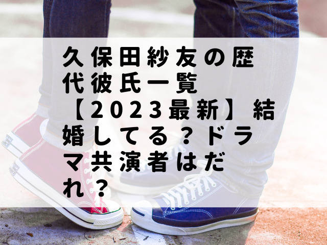 久保田紗友の歴代彼氏一覧【2023最新】結婚してる？ドラマ共演者はだれ？