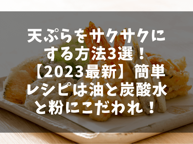 天ぷらをサクサクにする方法3選！【2023最新】簡単レシピは油と炭酸水と粉にこだわれ！