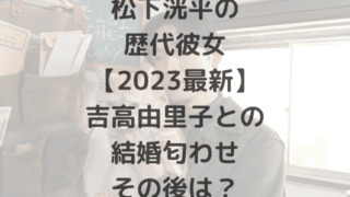 松下洸平の歴代彼女【2023最新】吉高由里子との結婚匂わせその後は？