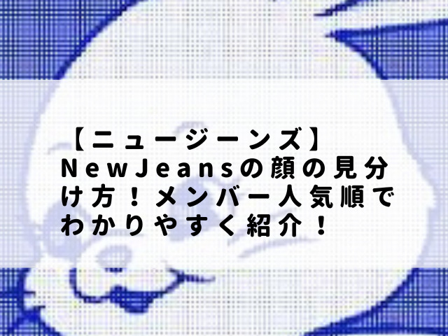 【ニュージーンズ】NewJeansの顔の見分け方！メンバー人気順でわかりやすく紹介！