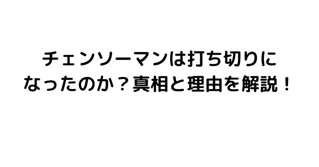 チェンソーマンは打ち切りになったのか？真相と理由を解説！