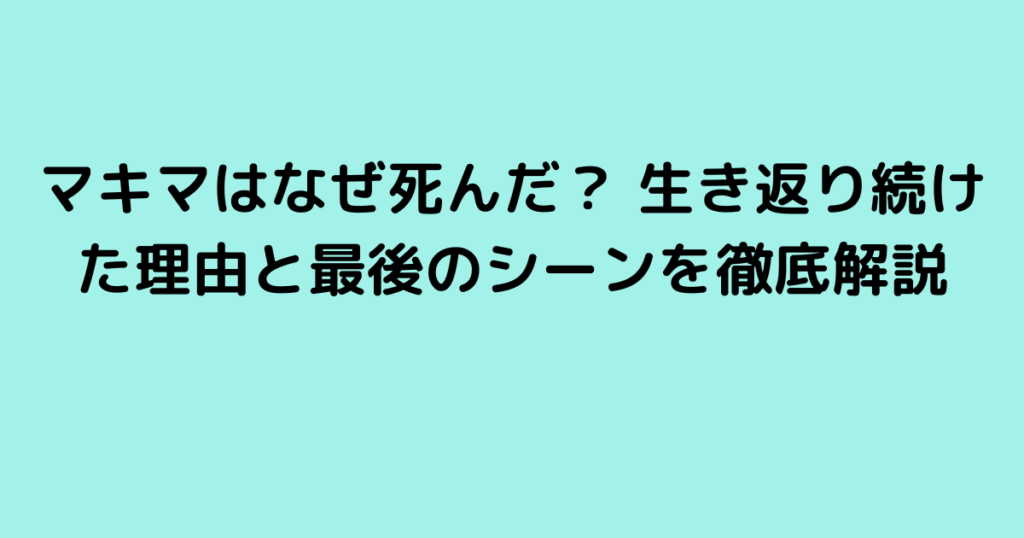 マキマはなぜ死んだ？ 生き返り続けた理由と最後のシーンを徹底解説