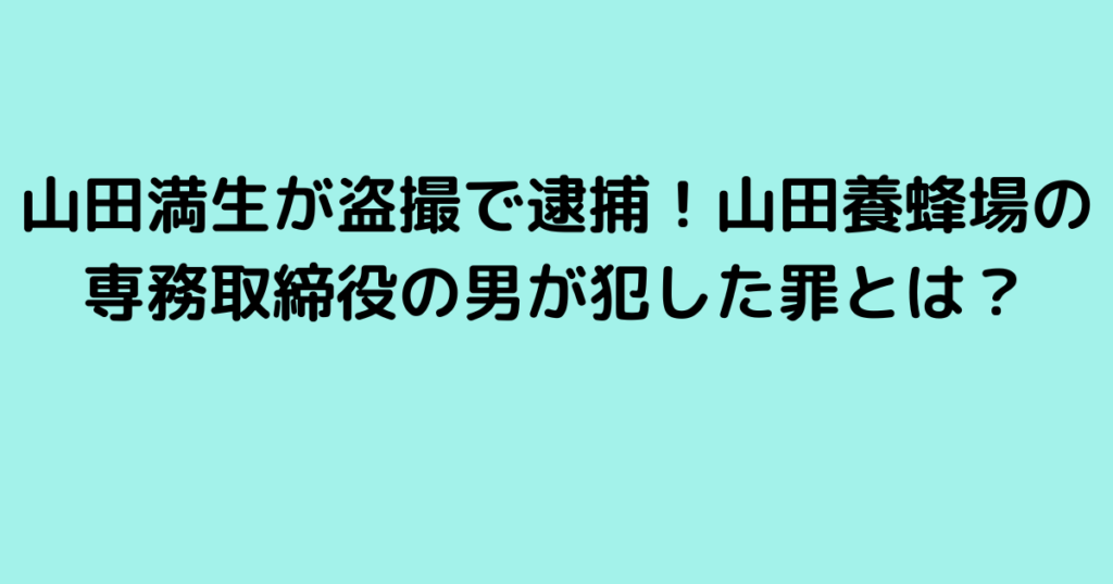 山田満生が盗撮で逮捕！山田養蜂場の専務取締役の男が犯した罪とは？