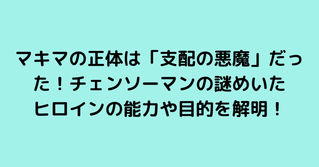 マキマの正体は「支配の悪魔」だった！チェンソーマンの謎めいたヒロインの能力や目的を解明！