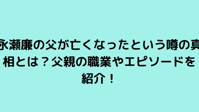 永瀬廉の父が亡くなったという噂の真相とは？父親の職業やエピソードを紹介！