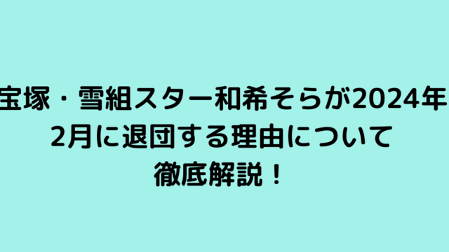 宝塚・雪組スター和希そらが2024年2月に退団する理由について徹底解説！