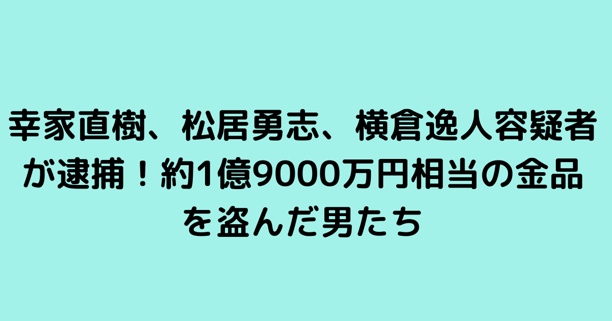 幸家直樹、松居勇志、横倉逸人容疑者が逮捕！約1億9000万円相当の金品を盗んだ男たち