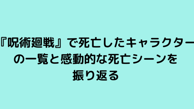 『呪術廻戦』で死亡したキャラクターの一覧と感動的な死亡シーンを振り返る