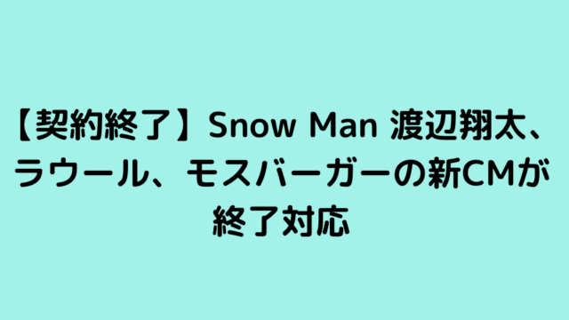 【契約終了】Snow Man 渡辺翔太、ラウール、モスバーガーの新CMが終了対応