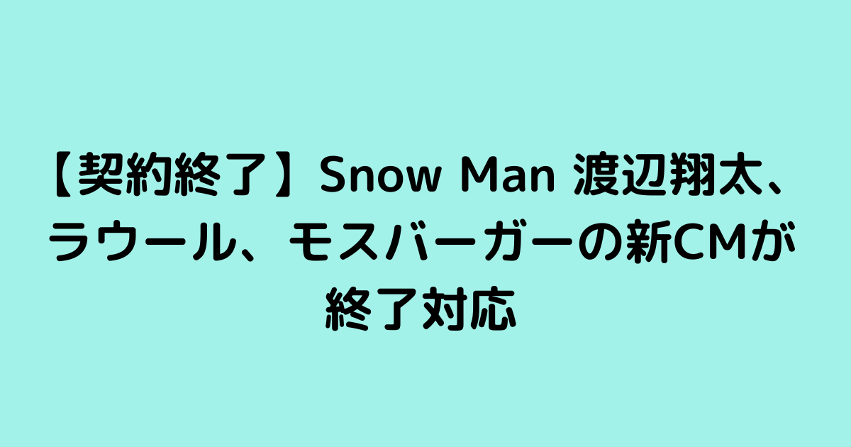 【契約終了】Snow Man 渡辺翔太、ラウール、モスバーガーの新CMが終了対応