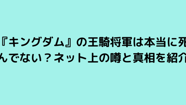 『キングダム』の王騎将軍は本当に死んでない？ネット上の噂と真相を紹介