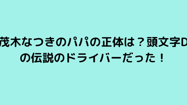 茂木なつきのパパの正体は？頭文字Dの伝説のドライバーだった！