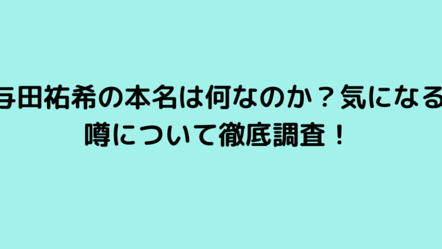 与田祐希の本名は何なのか？気になる噂について徹底調査！