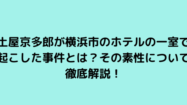 土屋京多郎が横浜市のホテルの一室で起こした事件とは？その素性について徹底解説！