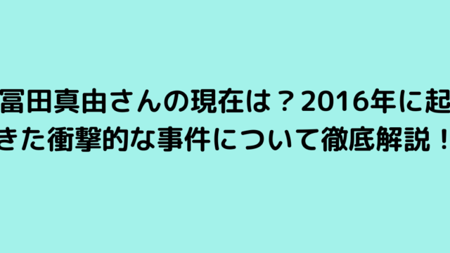 冨田真由さんの現在は？2016年に起きた衝撃的な事件について徹底解説！