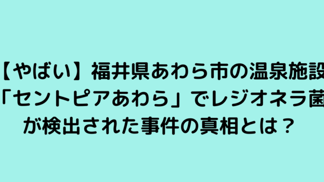 【やばい】福井県あわら市の温泉施設「セントピアあわら」でレジオネラ菌が検出された事件の真相とは？