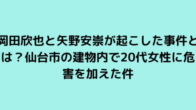 岡田欣也と矢野安崇が起こした事件とは？仙台市の建物内で20代女性に危害を加えた件