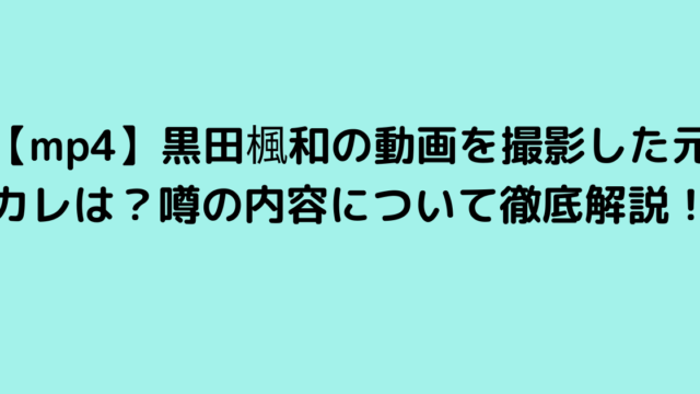 【mp4】黒田楓和の動画を撮影した元カレは？噂の内容について徹底解説！