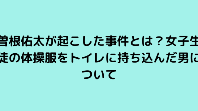 曽根佑太が起こした事件とは？女子生徒の体操服をトイレに持ち込んだ男について