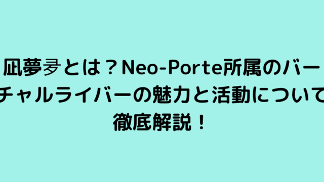 凪夢夛とは？Neo-Porte所属のバーチャルライバーの魅力と活動について徹底解説！