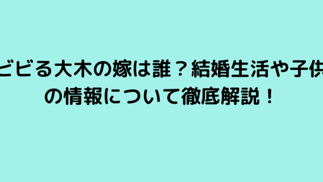 ビビる大木の嫁は誰？結婚生活や子供の情報について徹底解説！