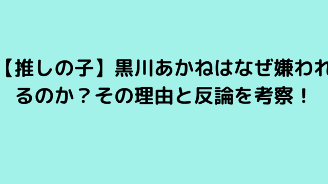 【推しの子】黒川あかねはなぜ嫌われるのか？その理由と反論を考察！