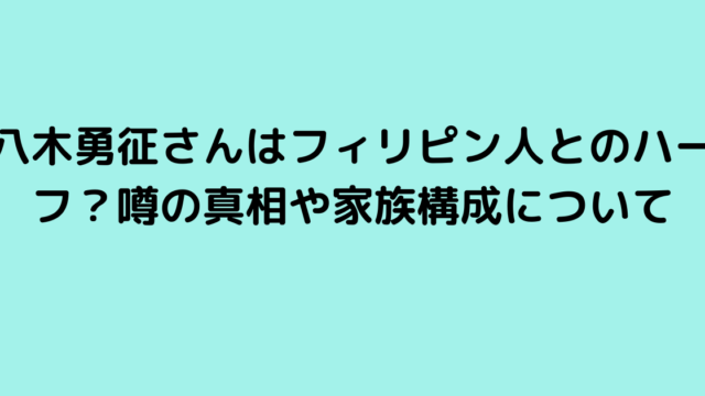 八木勇征さんはフィリピン人とのハーフ？噂の真相や家族構成について