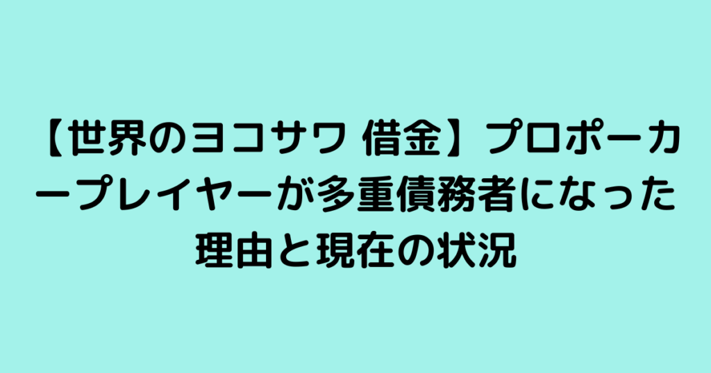 【世界のヨコサワ 借金】プロポーカープレイヤーが多重債務者になった理由と現在の状況