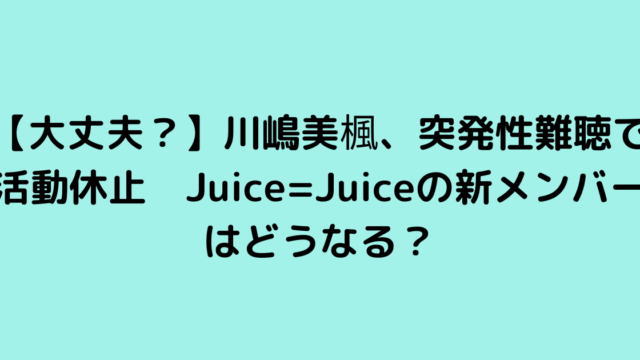【大丈夫？】川嶋美楓、突発性難聴で活動休止　Juice=Juiceの新メンバーはどうなる？