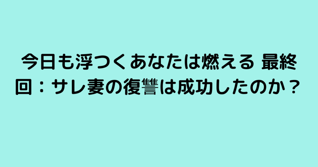 今日も浮つくあなたは燃える 最終回：サレ妻の復讐は成功したのか？